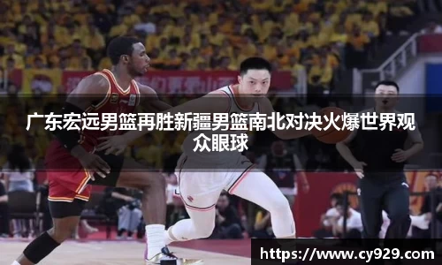广东宏远男篮再胜新疆男篮南北对决火爆世界观众眼球
