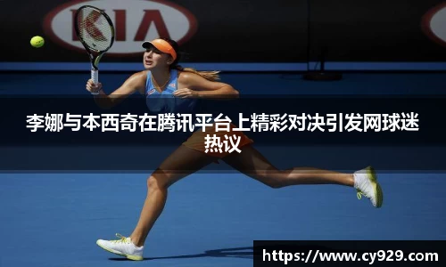 李娜与本西奇在腾讯平台上精彩对决引发网球迷热议