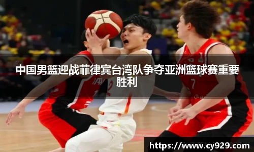 中国男篮迎战菲律宾台湾队争夺亚洲篮球赛重要胜利